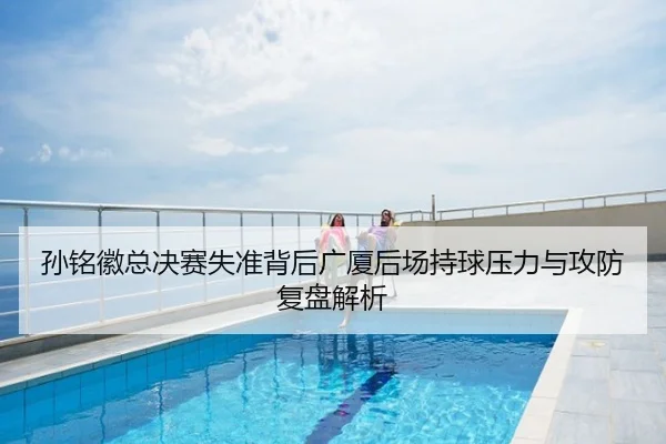 孙铭徽总决赛失准背后广厦后场持球压力与攻防复盘解析