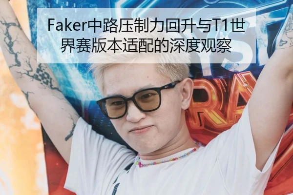 Faker中路压制力回升与T1世界赛版本适配的深度观察