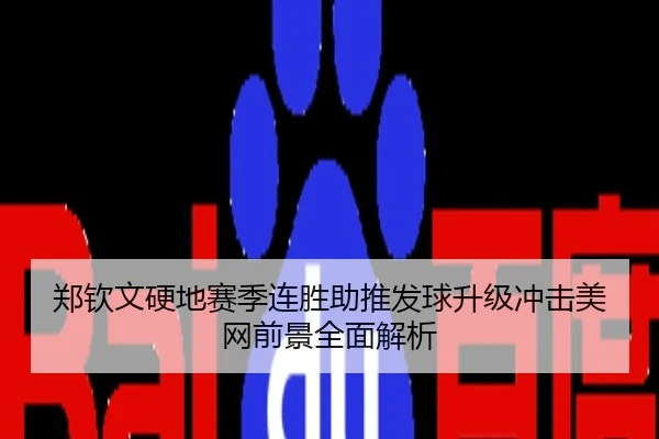 郑钦文硬地赛季连胜助推发球升级冲击美网前景全面解析
