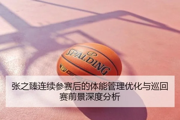 张之臻连续参赛后的体能管理优化与巡回赛前景深度分析